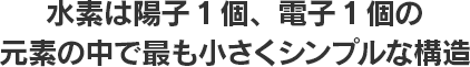 水素は陽子1個、電子1個の元素の中で最も小さくシンプルな構造