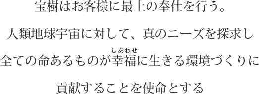 宝樹はお客様に最上の奉仕を行う。人類地球宇宙に対して、真のニーズを探求し全ての命あるものが幸福に生きる環境づくりに貢献することを使命とする